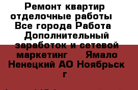 Ремонт квартир, отделочные работы. - Все города Работа » Дополнительный заработок и сетевой маркетинг   . Ямало-Ненецкий АО,Ноябрьск г.